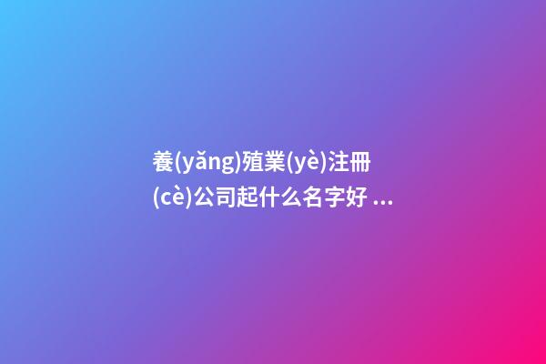養(yǎng)殖業(yè)注冊(cè)公司起什么名字好 注冊(cè)養(yǎng)殖公司名稱(chēng)-第1張-公司起名-玄機(jī)派